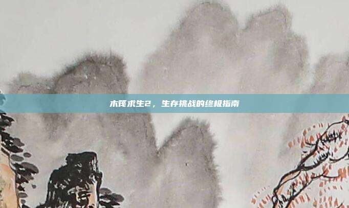 木筏求生2,生存挑战的终极指南