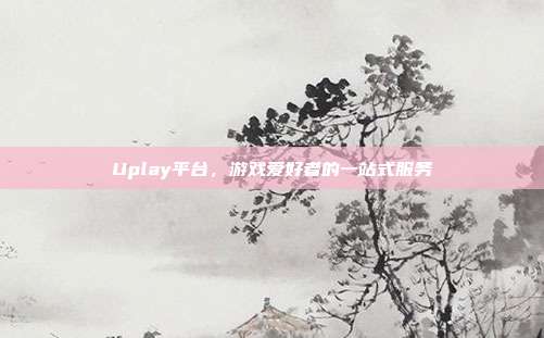 Uplay平台,游戏爱好者的一站式服务