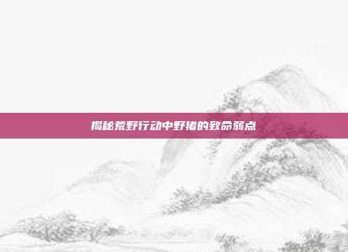 揭秘荒野行动中野猪的致命弱点