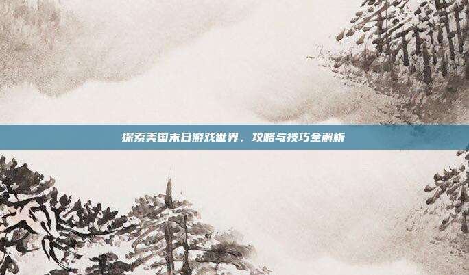 探索美国末日游戏世界,攻略与技巧全解析