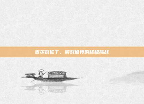 吉尔瓦伦丁，游戏世界的终极挑战