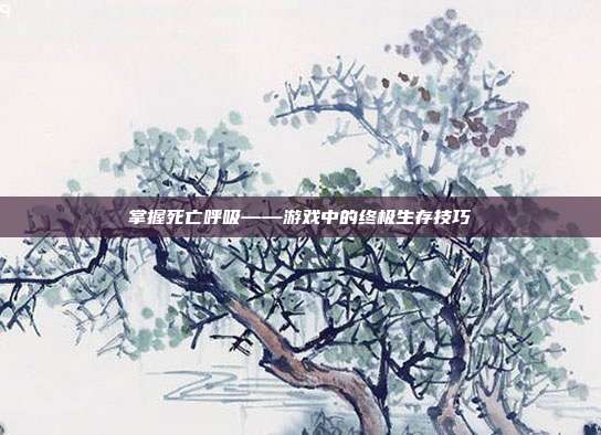 掌握死亡呼吸——游戏中的终极生存技巧