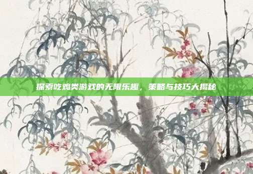 探索吃鸡类游戏的无限乐趣，策略与技巧大揭秘