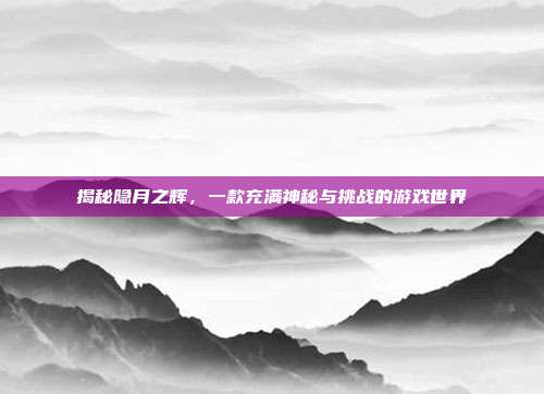 揭秘隐月之辉,一款充满神秘与挑战的游戏世界