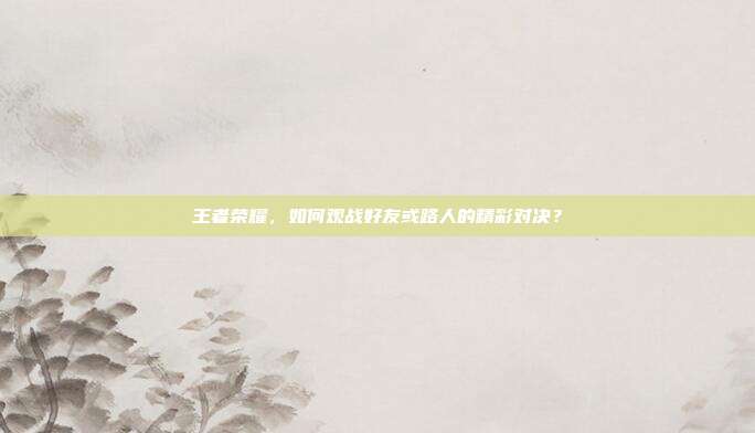王者荣耀，如何观战好友或路人的精彩对决？