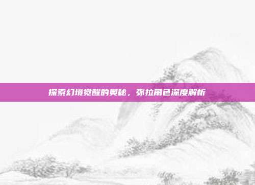 探索幻境觉醒的奥秘,弥拉角色深度解析