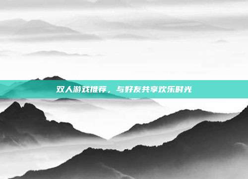 双人游戏推荐,与好友共享欢乐时光