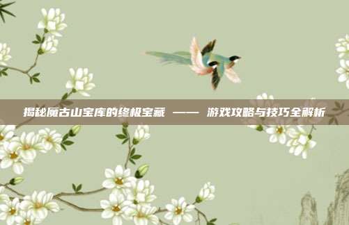 揭秘魔古山宝库的终极宝藏 —— 游戏攻略与技巧全解析