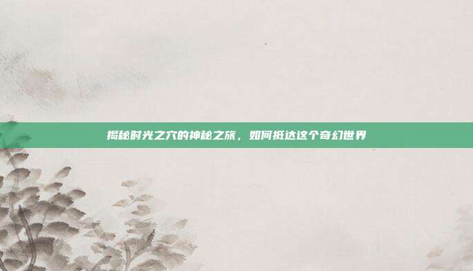 揭秘时光之穴的神秘之旅,如何抵达这个奇幻世界