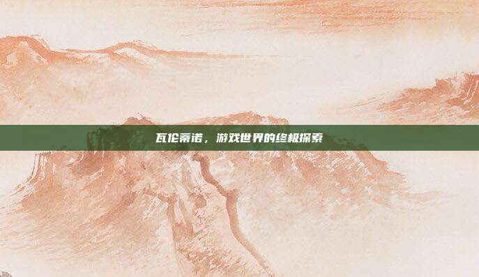 瓦伦蒂诺,游戏世界的终极探索