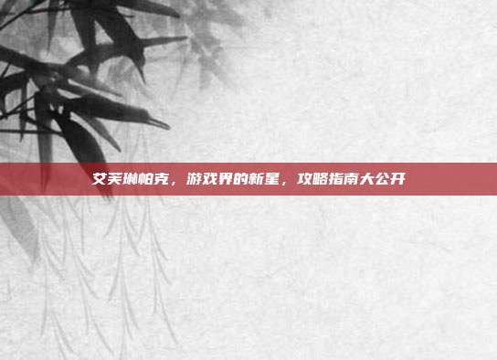 艾芙琳帕克,游戏界的新星,攻略指南大公开
