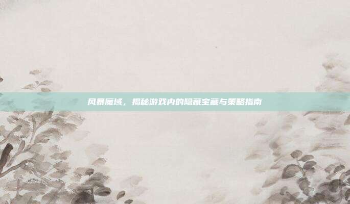 风暴魔域,揭秘游戏内的隐藏宝藏与策略指南