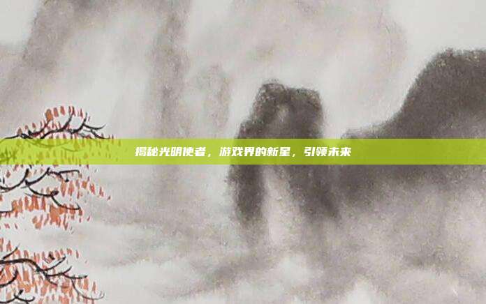 揭秘光明使者，游戏界的新星，引领未来