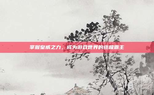 掌握皇威之力,成为游戏世界的终极霸主