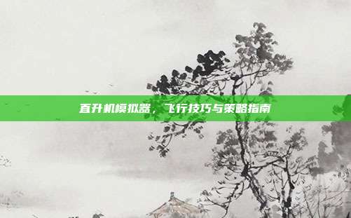 直升机模拟器,飞行技巧与策略指南
