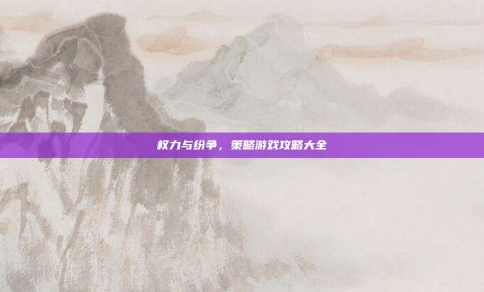 权力与纷争,策略游戏攻略大全
