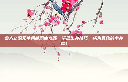 兽人必须死单机版深度攻略,掌握生存技巧,成为最终的幸存者!