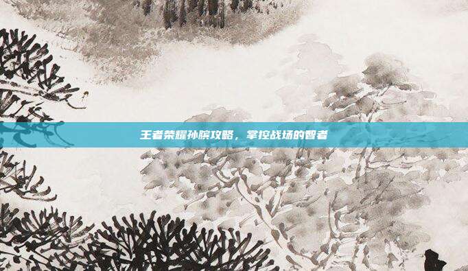 王者荣耀孙膑攻略,掌控战场的智者