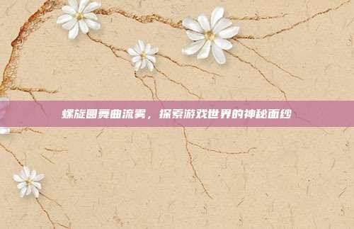 螺旋圆舞曲流雾,探索游戏世界的神秘面纱