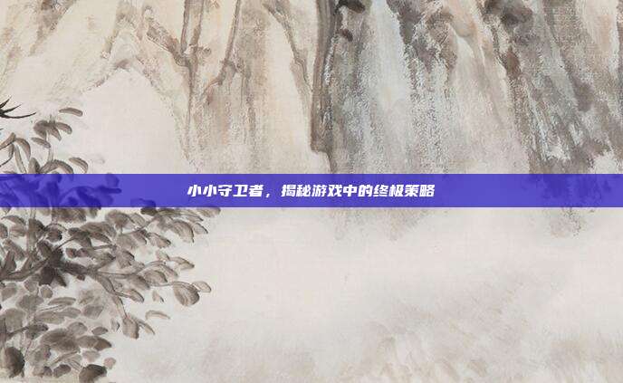 小小守卫者,揭秘游戏中的终极策略