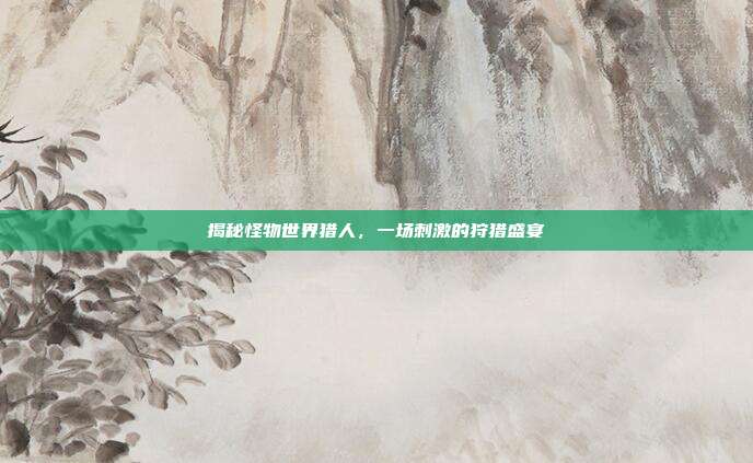 揭秘怪物世界猎人，一场刺激的狩猎盛宴
