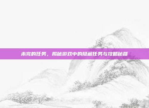 未完的任务,揭秘游戏中的隐藏任务与攻略秘籍