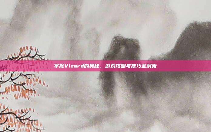 掌握Vizard的奥秘,游戏攻略与技巧全解析