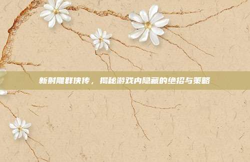 新射雕群侠传,揭秘游戏内隐藏的绝招与策略