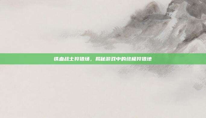 铁血战士狩猎场，揭秘游戏中的终极狩猎地