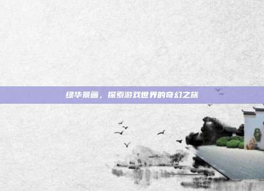 绿华景画,探索游戏世界的奇幻之旅