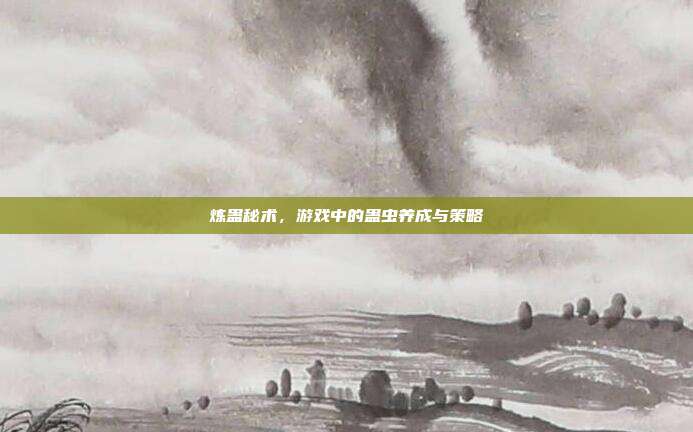 炼蛊秘术,游戏中的蛊虫养成与策略