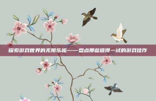 探索游戏世界的无限乐趣——盘点那些值得一试的游戏佳作