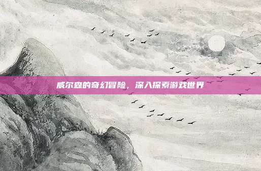 威尔森的奇幻冒险,深入探索游戏世界
