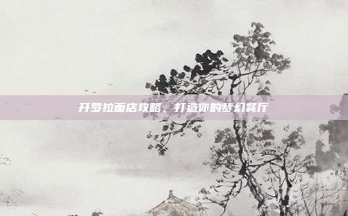 开罗拉面店攻略,打造你的梦幻餐厅