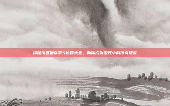 揭秘侠盗猎车手5秘籍大全，助你成为游戏中的传奇玩家