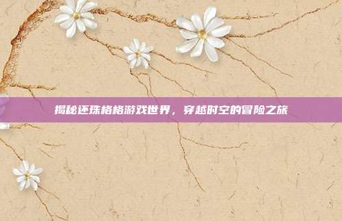 揭秘还珠格格游戏世界,穿越时空的冒险之旅