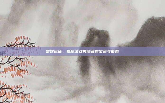 雷霆远征,揭秘游戏内隐藏的宝藏与策略