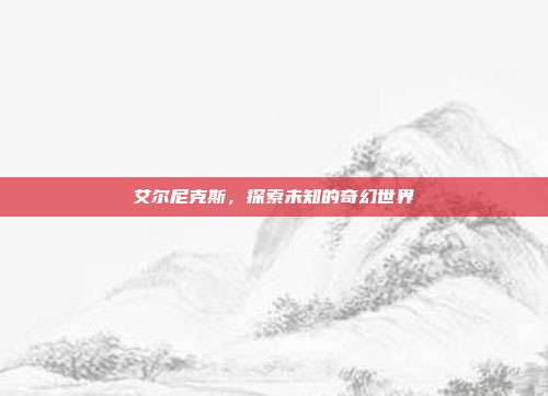 艾尔尼克斯,探索未知的奇幻世界