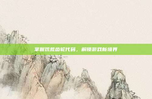 掌握饥荒齿轮代码,解锁游戏新境界