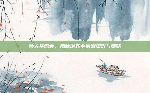 狼人杀语音,揭秘游戏中的潜规则与策略