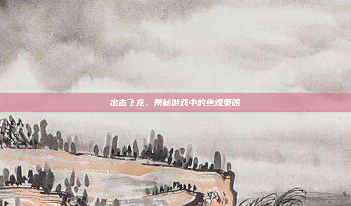 出击飞龙,揭秘游戏中的终极策略
