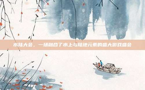 水陆大会,一场融合了水上与陆地元素的盛大游戏盛会