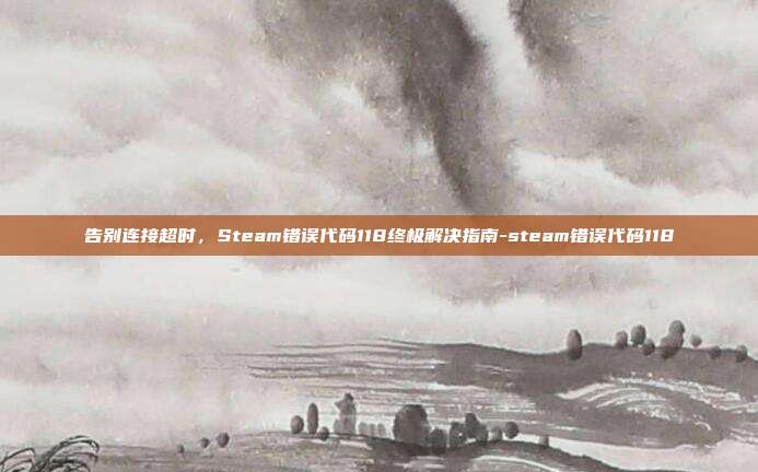 告别连接超时，Steam错误代码118终极解决指南-steam错误代码118