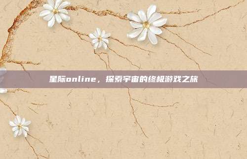 星际online,探索宇宙的终极游戏之旅