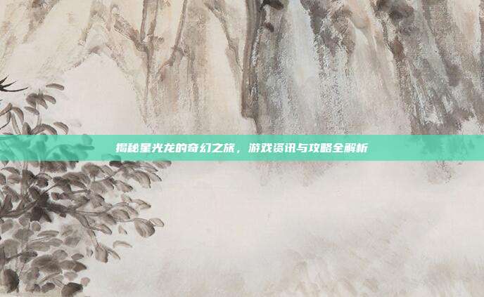 揭秘星光龙的奇幻之旅,游戏资讯与攻略全解析