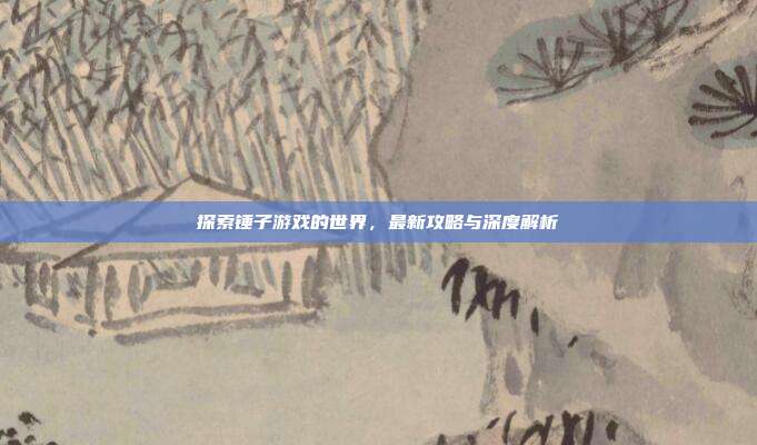 探索锤子游戏的世界,最新攻略与深度解析