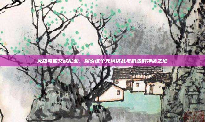 英雄联盟艾欧尼亚，探索这个充满挑战与机遇的神秘之地