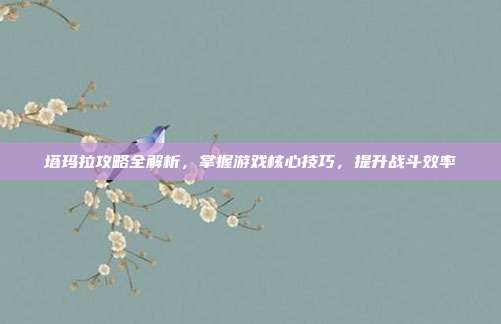 塔玛拉攻略全解析，掌握游戏核心技巧，提升战斗效率
