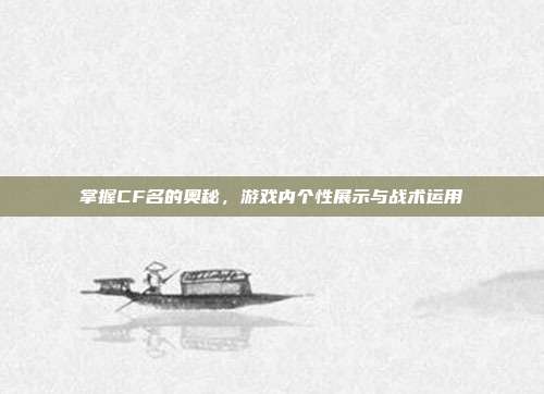掌握CF名的奥秘，游戏内个性展示与战术运用