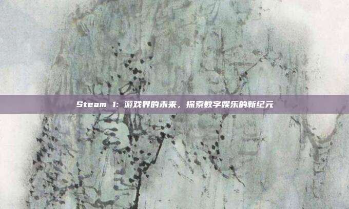 Steam 1: 游戏界的未来,探索数字娱乐的新纪元